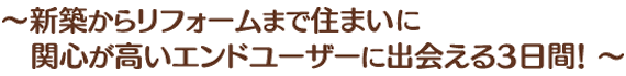 ～新築からリフォームまで住まいに　関心が高いエンドユーザーに出会える3日間！ ～