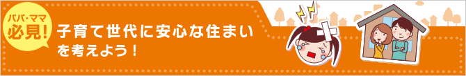 パパ・ママ必見! 子育て世代に安心な住まいを考えよう!