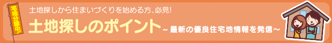 土地探しから住まいづくりを始める方、必見! 土地探しのポイント ～最新の優良住宅地情報を発信～