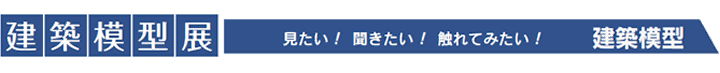 建築模型展 見たい！聞きたい！触れてみたい！建築模型
