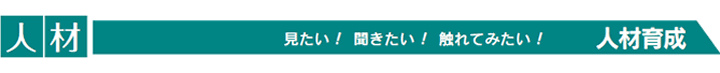 人材　見たい！ 聞きたい！ 触れてみたい！ 人材育成