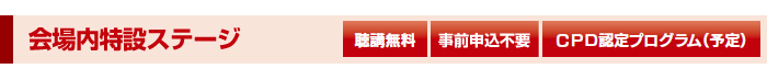会場内特設ステージ[聴講無料][事前申込不要][CPD認定プログラム（予定）]