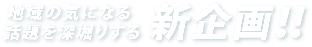 地域の気になる話題を深堀する新企画‼